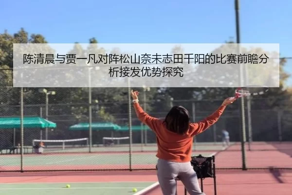 陈清晨与贾一凡对阵松山奈未志田千阳的比赛前瞻分析接发优势探究