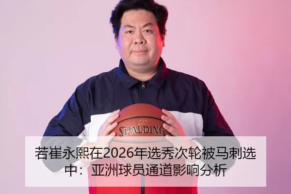 若崔永熙在2026年选秀次轮被马刺选中：亚洲球员通道影响分析