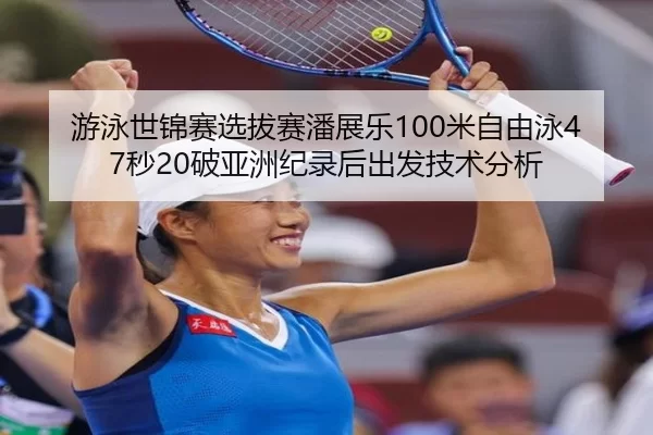 游泳世锦赛选拔赛潘展乐100米自由泳47秒20破亚洲纪录后出发技术分析