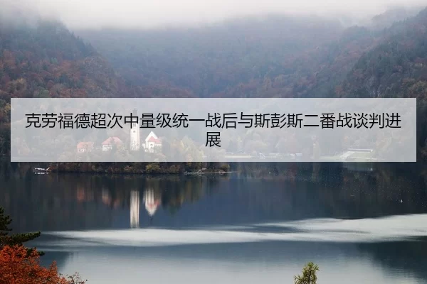 克劳福德超次中量级统一战后与斯彭斯二番战谈判进展